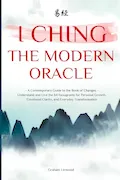 Book Cover: I Ching - The Modern Oracle: A Contemporary Guide to the Book of Changes | Understand and Live the 64 Hexagrams for Personal Growth, Emotional Clarity, and Everyday Transformation