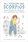 All Toddlers Are Scorpios: An Astrological Guide to Your Adorable Tiny Terror Book Cover: All Toddlers Are Scorpios: An Astrological Guide to Your Adorable Tiny Terror