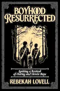 Book Cover: Boyhood Resurrected: Igniting a Revival of Daring and Heroic Boys