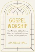 Gospel Worship: Being an Attempt to Exhibit a Scriptural View of the Nature, Obligations, Manner, and Ordinances of the Worship of God in the New Testament Book Cover: Gospel Worship: Being an Attempt to Exhibit a Scriptural View of the Nature, Obligations, Manner, and Ordinances of the Worship of God in the New Testament