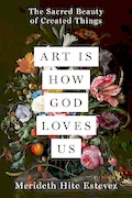 Book Cover: Art Is How God Loves Us: The Sacred Beauty of Created Things