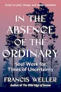 Book Cover: In the Absence of the Ordinary: Soul Work for Times of Uncertainty --Essays on grief, change, and sacred transitions