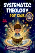 Book Cover: Systematic Theology for Kids: An Interactive 52-Week Journey Through the Bible & Christian Doctrine to Understand the Gospel, Love Jesus, and Build Unshakable Faith
