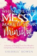 Book Cover: When Life Gets Messy, Make It Your Ministry: A Journey of Healing From Past Mistakes, Caregiving, and Walking into God's Favor