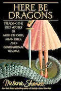 Book Cover: Here Be Dragons: Treading the Deep Waters of Motherhood, Mean Girls, and Generational Trauma