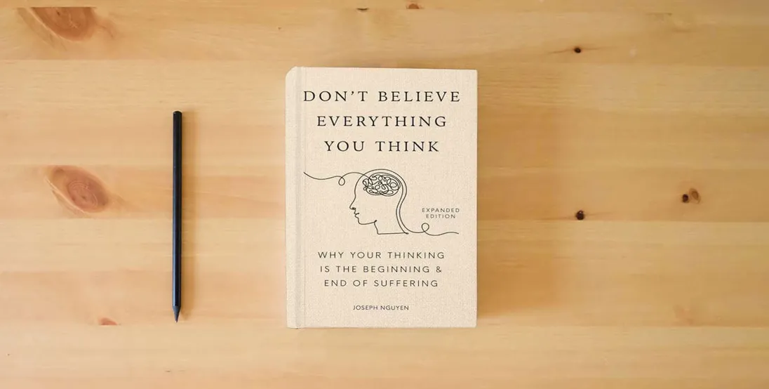 The book Don't Believe Everything You Think (Expanded Edition): Why Your Thinking Is The Beginning & End Of Suffering} is on the table
