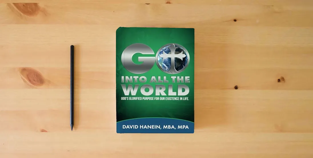 The book GO INTO ALL THE WORLD: GOD'S GLORIFIED PUROSE FOR OUR EXISTANCE IN LIFE} is on the table