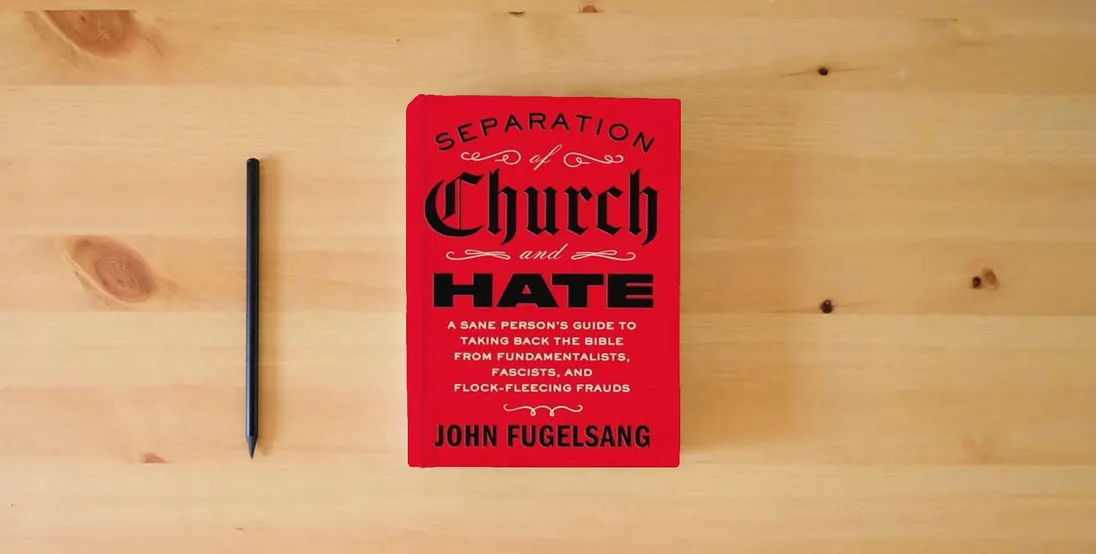 The book Separation of Church and Hate: A Sane Person's Guide to Taking Back the Bible from Fundamentalists, Fascists, and Flock-Fleecing Frauds} is on the table