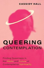 Book Cover: Queering Contemplation: Finding Queerness in the Roots and Future of Contemplative Spirituality