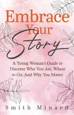 Book Cover: Embrace Your Story: A Young Woman’s Guide to Discover Who You Are, Where to Go, And Why You Matter