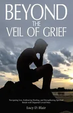 Beyond the Veil of Grief: Navigating Loss, Embracing Healing, and Strengthening Spiritual Bonds with Departed Loved Ones Book Cover: Beyond the Veil of Grief: Navigating Loss, Embracing Healing, and Strengthening Spiritual Bonds with Departed Loved Ones