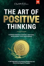 Book Cover: The Art of Positive Thinking: Eliminate Negative Thinking I Emotional Intelligence I Stop Overthinking: A Self Help Book to Developing Mindfulness and Overcoming Negative Thoughts