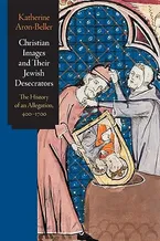 Book Cover: Christian Images and Their Jewish Desecrators: The History of an Allegation, 400-1700 (Jewish Culture and Contexts)