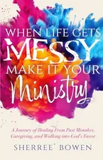 Book Cover: When Life Gets Messy, Make It Your Ministry: A Journey of Healing From Past Mistakes, Caregiving, and Walking into God's Favor