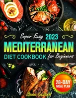 Book Cover: Super Easy Mediterranean Diet Cookbook for Beginners 2023: Simple and Nutritious Mediterranean Recipes to Kickstart a Healthy Eating Journey with a 28-Day Meal Plan to Transform Your Eating Habits