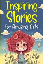 Book Cover: Inspiring Stories for Amazing Girls: A Collection of Stories to Encourage Unleashing Inner Strength and Nurturing the Values of Friendship, Courage, Love, and Self-Confidence