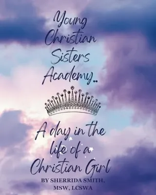 Book Cover: Young Christian Sister's Academy... A Day In the Life Of a Christian Girl: A Facilitator’s Guide To Creating Meaningful Dialogue, Thoughtful Considerations, and Planting Seeds of Hope