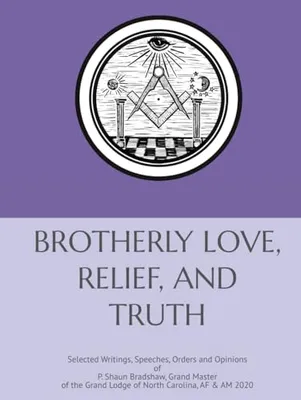 Book Cover: BROTHERLY LOVE, RELIEF AND TRUTH: Selected Writings, Speeches, Orders and Opinions of P. Shaun Bradshaw, Grand Master of the Grand Lodge of North Carolina, AF & AM 2020