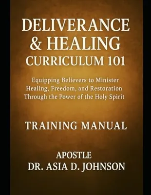 Book Cover: Deliverance & Healing Curriculum 101 Training Manual: Training the Called, Healing the Broken, and Restoring the Bound Through Apostolic Teaching