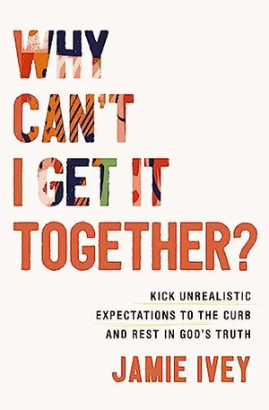 Book Cover: Why Can't I Get It Together?: Kick Unrealistic Expectations to the Curb and Rest in God's Truth
