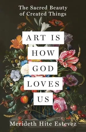 Art Is How God Loves Us: The Sacred Beauty of Created Things Book Cover: Art Is How God Loves Us: The Sacred Beauty of Created Things