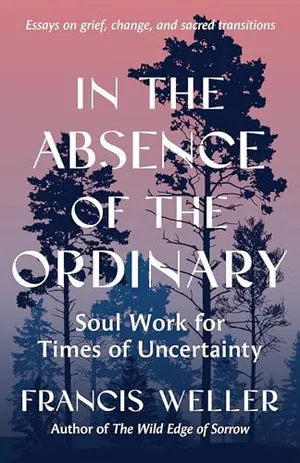 Book Cover: In the Absence of the Ordinary: Soul Work for Times of Uncertainty --Essays on grief, change, and sacred transitions
