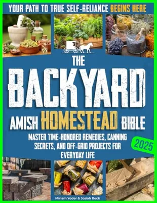Book Cover: The Backyard Amish Homestead Bible: Your Path to True Self-Reliance Begins Here – Master Time-Honored Remedies, Canning Secrets, and Off-Grid Projects for Everyday Life