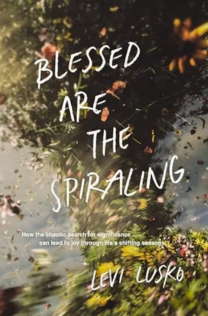 Book Cover: Blessed Are the Spiraling: How the Chaotic Search for Significance Can Lead to Joy Through Life’s Shifting Seasons