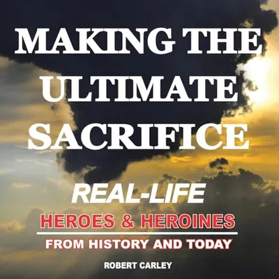 Book Cover: Making the Ultimate Sacrifice: Real-Life Heroes & Heroines From History and Today