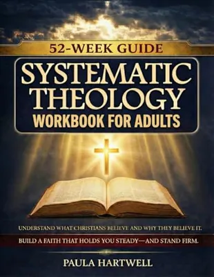 Systematic Theology Workbook for Adults: 52 Weeks to Understand What Christians Believe and Why They Believe It. Build a Faith That Holds You Steady—and Stand Firm Book Cover: Systematic Theology Workbook for Adults: 52 Weeks to Understand What Christians Believe and Why They Believe It. Build a Faith That Holds You Steady—and Stand Firm