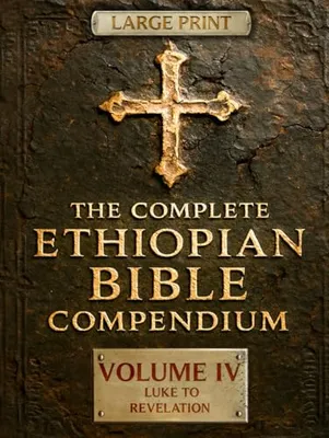 Book Cover: THE COMPLETE ETHIOPIAN BIBLE COMPENDIUM in English 88 Books |LARGE PRINT Series|: Volume IV — Luke to Revelation — Plus Rare Church Writings, Devotional Songs & Ethiopian Liturgy