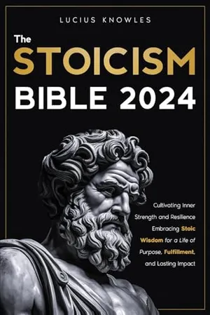 Book Cover: The Stoicism Bible: Cultivating Inner Strength and Resilience Embracing Stoic Wisdom for a Life of Purpose, Fulfillment, and Lasting Impact