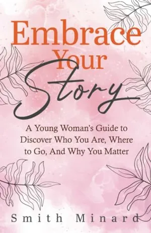 Book Cover: Embrace Your Story: A Young Woman’s Guide to Discover Who You Are, Where to Go, And Why You Matter