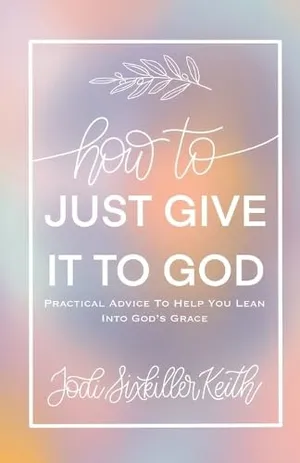 Book Cover: How to Just Give It to God: Practical Advice to Help You Lean Into God's Grace