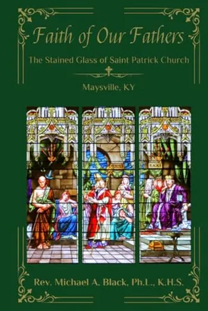 Book Cover: Faith of Our Fathers: The Stained Glass Windows of Saint Patrick Church, Maysvile, KY